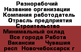 Разнорабочий › Название организации ­ Компания-работодатель › Отрасль предприятия ­ Строительство › Минимальный оклад ­ 1 - Все города Работа » Вакансии   . Чувашия респ.,Новочебоксарск г.